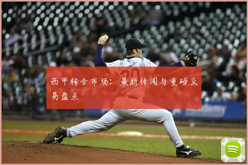 西甲转会市场：最新传闻与重磅交易盘点