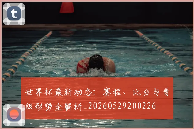 世界杯最新动态：赛程、比分与晋级形势全解析_20260529200226