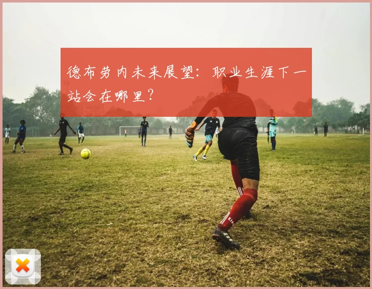 德布劳内未来展望：职业生涯下一站会在哪里？