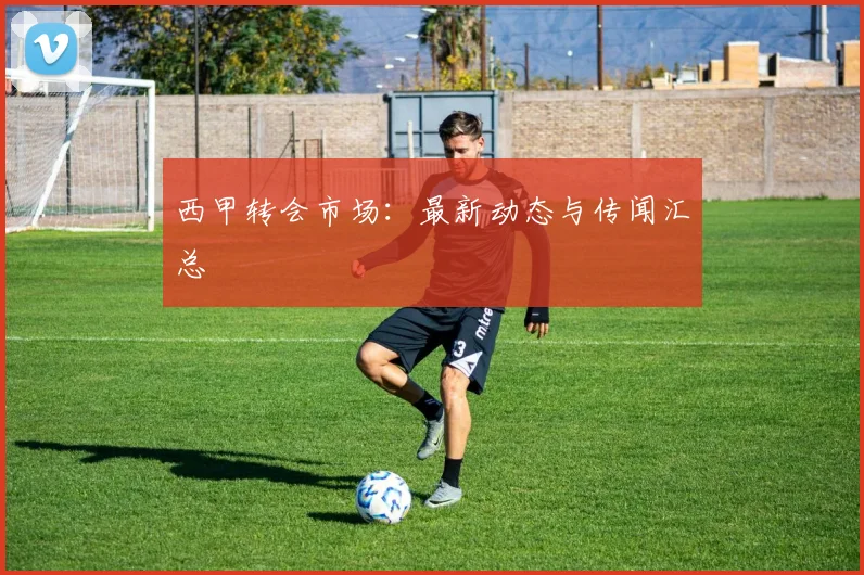 西甲转会市场:最新动态与传闻汇总