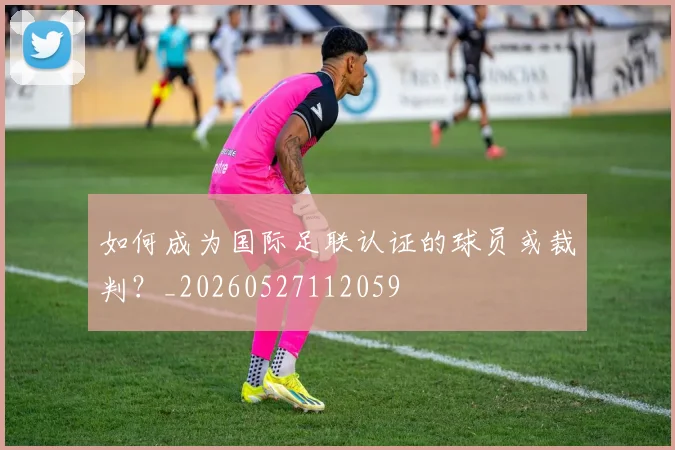 如何成为国际足联认证的球员或裁判？_20260527112059