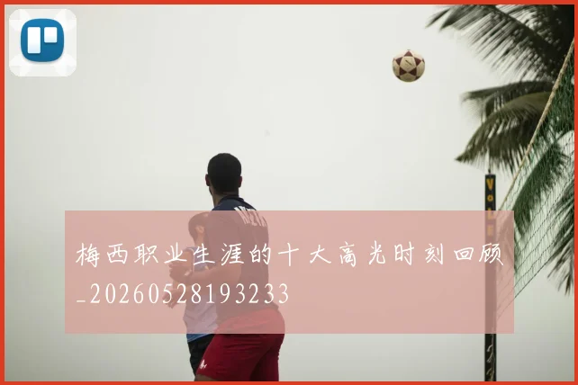 梅西职业生涯的十大高光时刻回顾_20260528193233