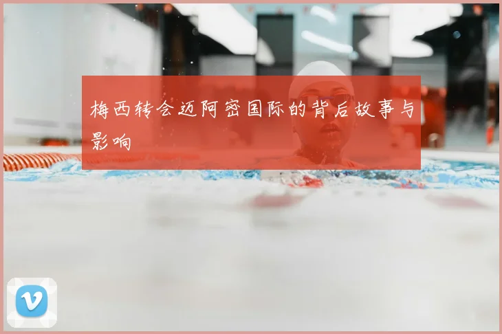 梅西转会迈阿密国际的背后故事与影响