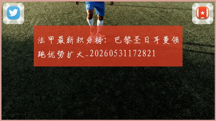 法甲最新积分榜：巴黎圣日耳曼领跑优势扩大_20260531172821