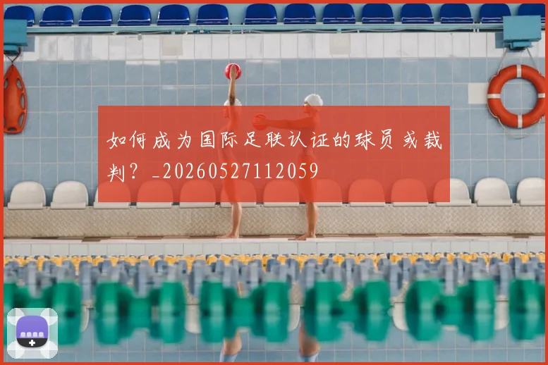 如何成为国际足联认证的球员或裁判?_20260527112059