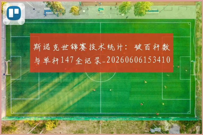 斯诺克世锦赛技术统计：破百杆数与单杆147全记录_20260606153410