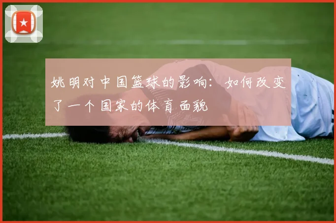姚明对中国篮球的影响：如何改变了一个国家的体育面貌