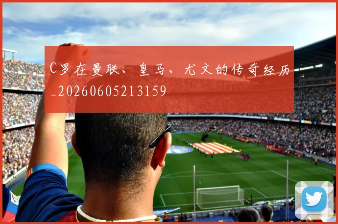 C罗在曼联、皇马、尤文的传奇经历_20260605213159