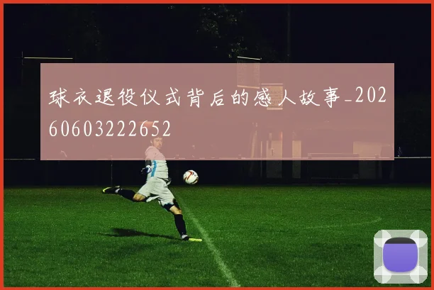 球衣退役仪式背后的感人故事_20260603222652