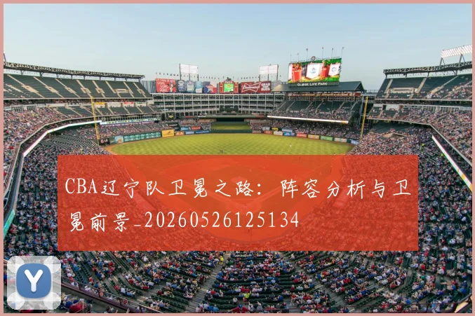 CBA辽宁队卫冕之路:阵容分析与卫冕前景_20260526125134