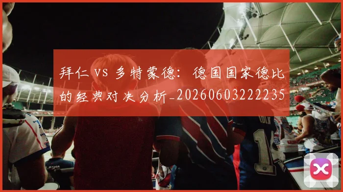 拜仁 vs 多特蒙德：德国国家德比的经典对决分析_20260603222235