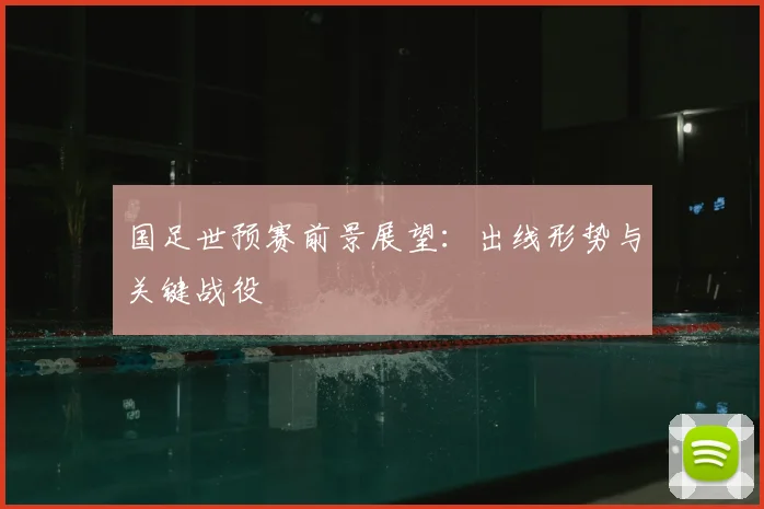 国足世预赛前景展望：出线形势与关键战役