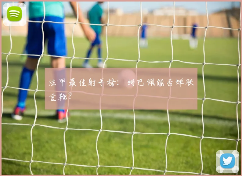法甲最佳射手榜：姆巴佩能否蝉联金靴？