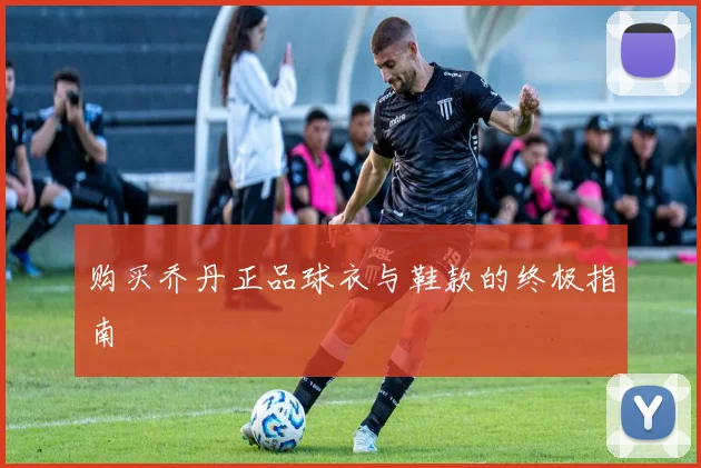 购买乔丹正品球衣与鞋款的终极指南