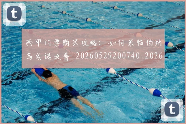 西甲门票购买攻略：如何亲临伯纳乌或诺坎普_20260529200740_20260703181941