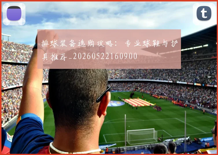 排球装备选购攻略：专业球鞋与护具推荐_20260522160900