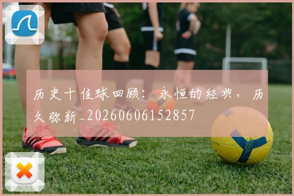 历史十佳球回顾:永恒的经典,历久弥新_20260606152857