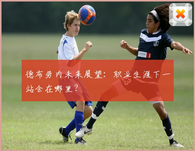 德布劳内未来展望:职业生涯下一站会在哪里?