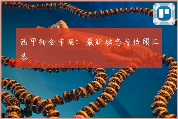 西甲转会市场：最新动态与传闻汇总