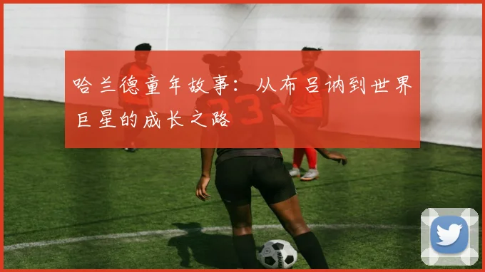 哈兰德童年故事：从布吕讷到世界巨星的成长之路