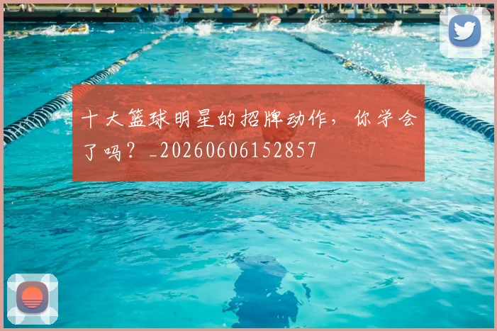 十大篮球明星的招牌动作,你学会了吗?_20260606152857