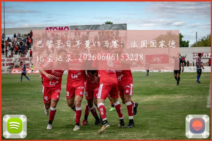 巴黎圣日耳曼vs马赛:法国国家德比全记录_20260606153228