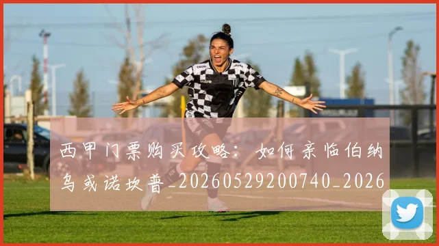 西甲门票购买攻略:如何亲临伯纳乌或诺坎普_20260529200740_20260703181941