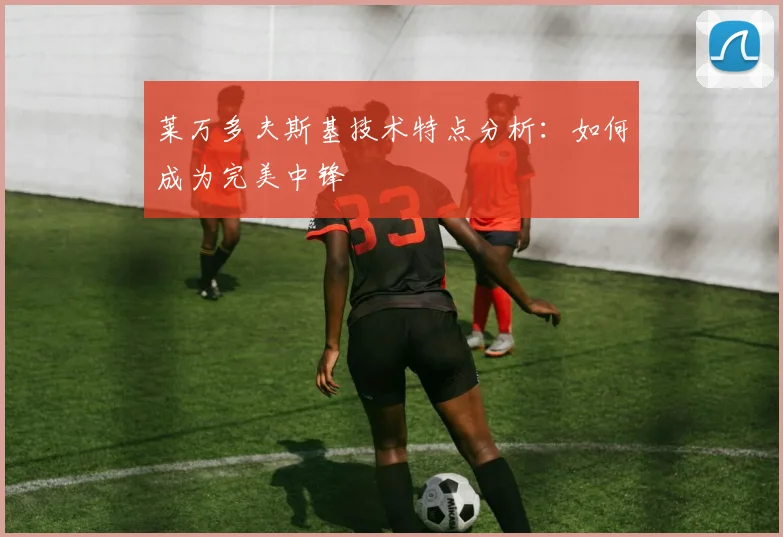 莱万多夫斯基技术特点分析:如何成为完美中锋