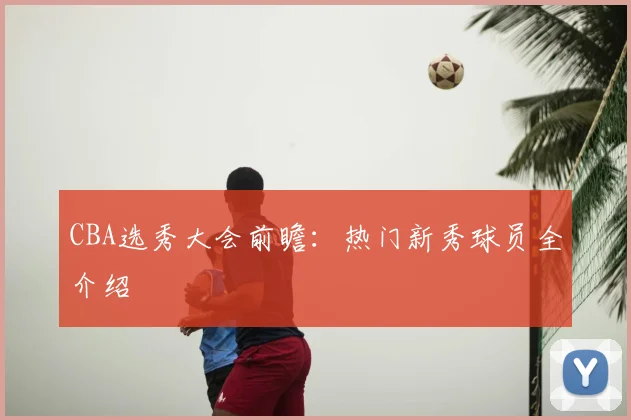 CBA选秀大会前瞻：热门新秀球员全介绍