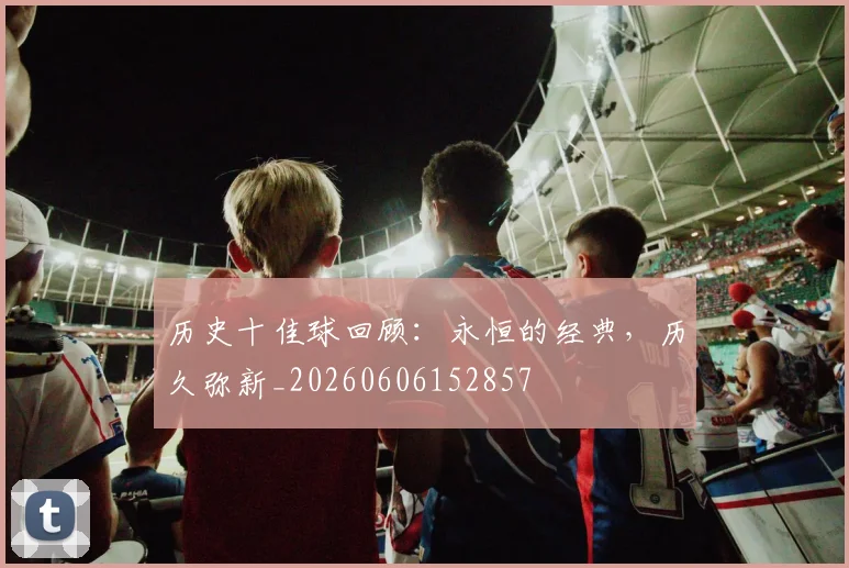 历史十佳球回顾：永恒的经典，历久弥新_20260606152857