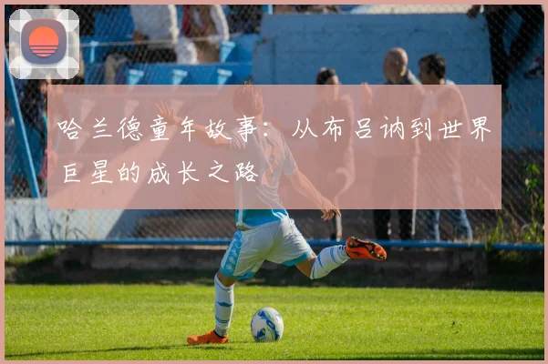 哈兰德童年故事:从布吕讷到世界巨星的成长之路