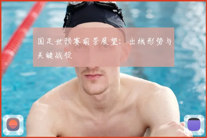 国足世预赛前景展望:出线形势与关键战役