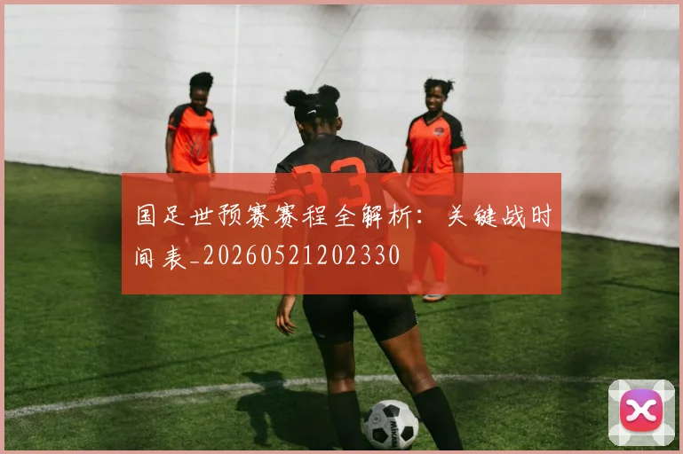 国足世预赛赛程全解析：关键战时间表_20260521202330