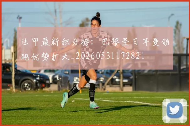 法甲最新积分榜:巴黎圣日耳曼领跑优势扩大_20260531172821
