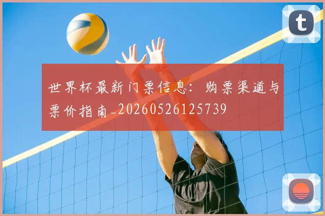 世界杯最新门票信息:购票渠道与票价指南_20260526125739