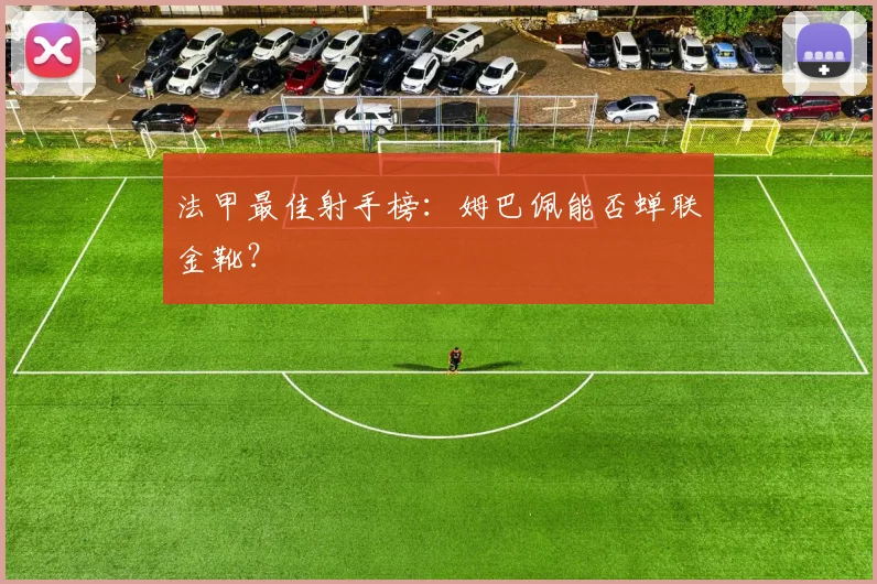 法甲最佳射手榜:姆巴佩能否蝉联金靴?