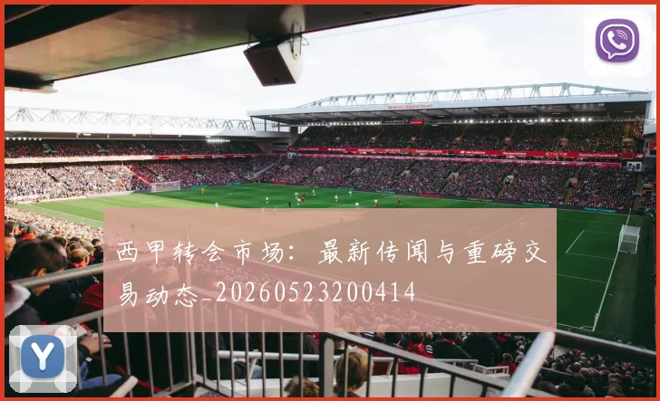 西甲转会市场：最新传闻与重磅交易动态_20260523200414