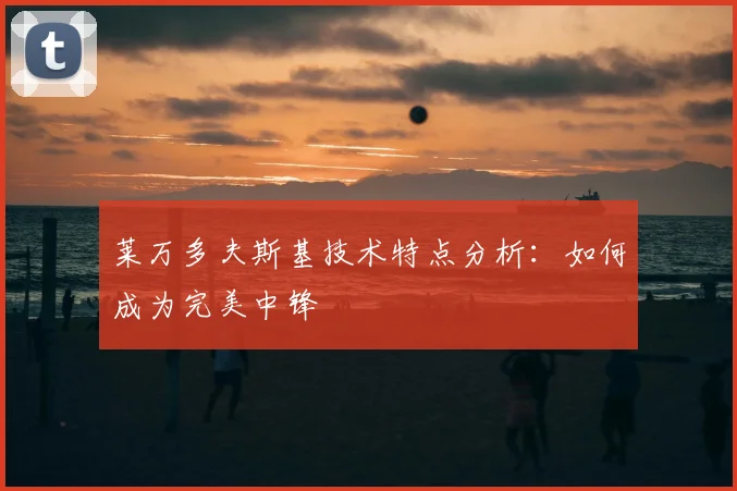 莱万多夫斯基技术特点分析:如何成为完美中锋