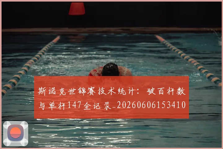 斯诺克世锦赛技术统计:破百杆数与单杆147全记录_20260606153410