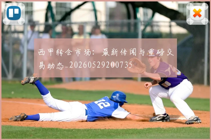 西甲转会市场：最新传闻与重磅交易动态_20260529200735