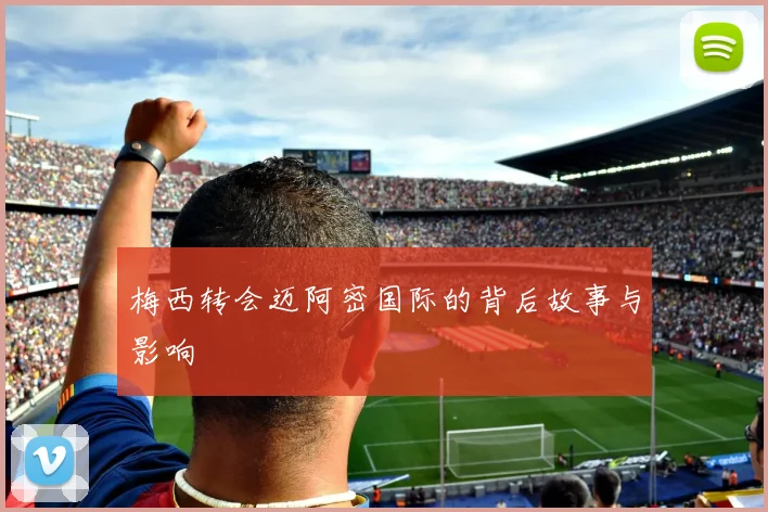 梅西转会迈阿密国际的背后故事与影响