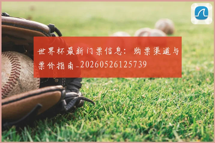 世界杯最新门票信息：购票渠道与票价指南_20260526125739