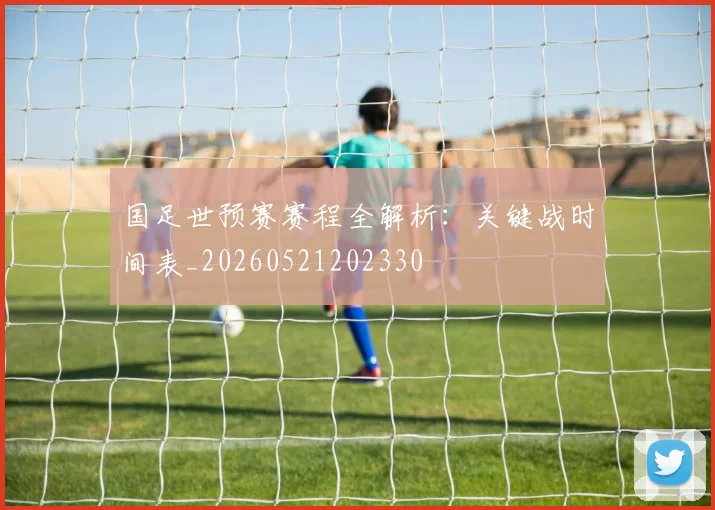 国足世预赛赛程全解析:关键战时间表_20260521202330