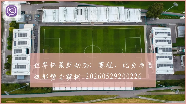 世界杯最新动态：赛程、比分与晋级形势全解析_20260529200226