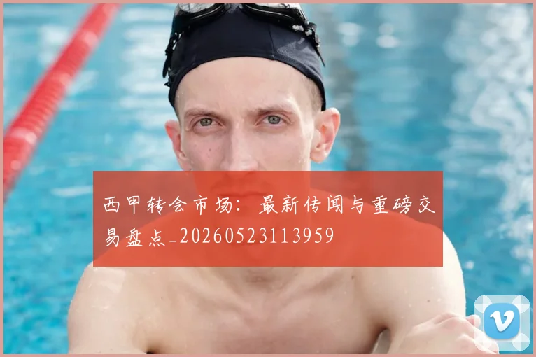 西甲转会市场:最新传闻与重磅交易盘点_20260523113959